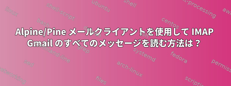 Alpine/Pine メールクライアントを使用して IMAP Gmail のすべてのメッセージを読む方法は？