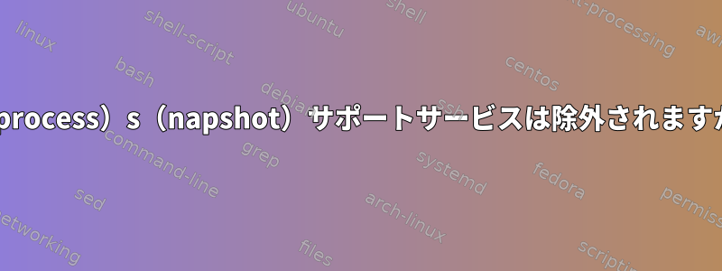 p（process）s（napshot）サポートサービスは除外されますか？