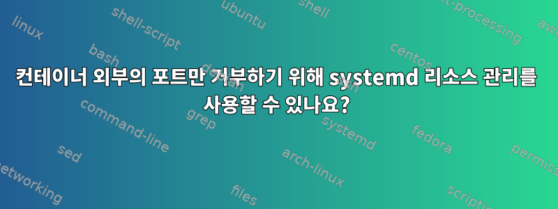 컨테이너 외부의 포트만 거부하기 위해 systemd 리소스 관리를 사용할 수 있나요?