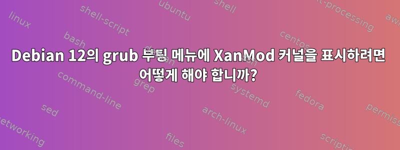 Debian 12의 grub 부팅 메뉴에 XanMod 커널을 표시하려면 어떻게 해야 합니까?