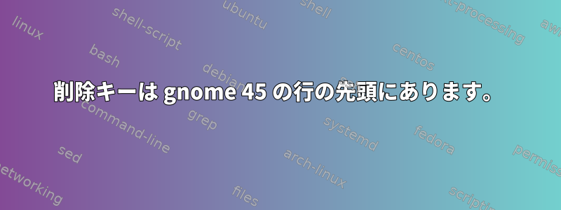 削除キーは gnome 45 の行の先頭にあります。