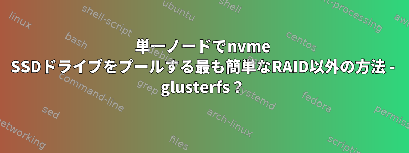 単一ノードでnvme SSDドライブをプールする最も簡単なRAID以外の方法 - glusterfs？