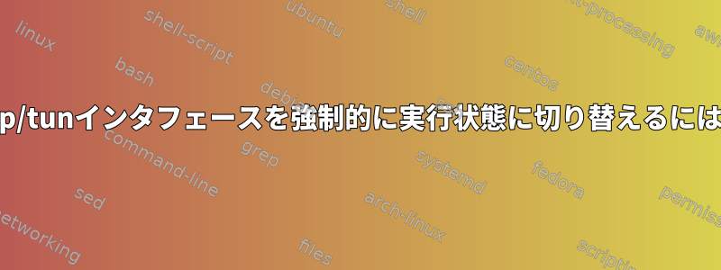 Tap/tunインタフェースを強制的に実行状態に切り替えるには？