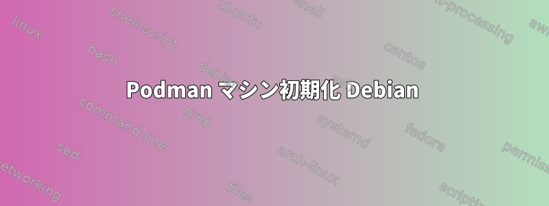 Podman マシン初期化 Debian