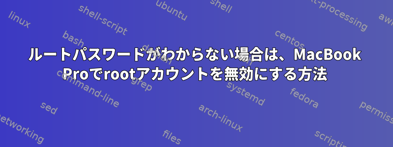 ルートパスワードがわからない場合は、MacBook Proでrootアカウントを無効にする方法