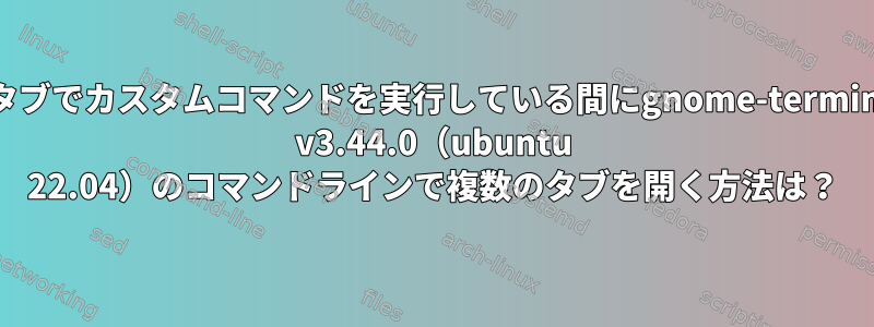 各タブでカスタムコマンドを実行している間にgnome-terminal v3.44.0（ubuntu 22.04）のコマンドラインで複数のタブを開く方法は？