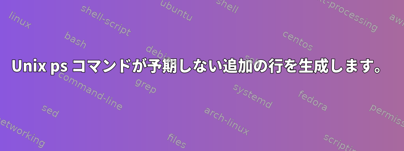 Unix ps コマンドが予期しない追加の行を生成します。