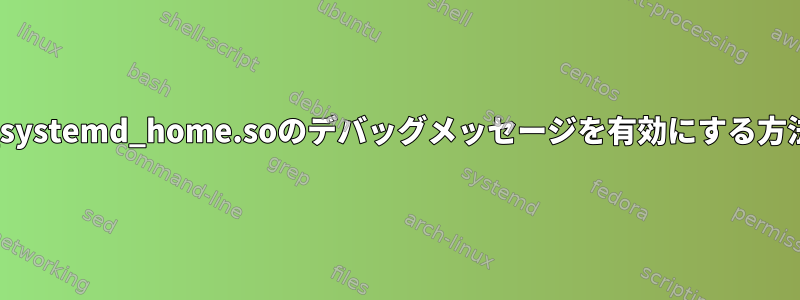 pam_systemd_home.soのデバッグメッセージを有効にする方法は？