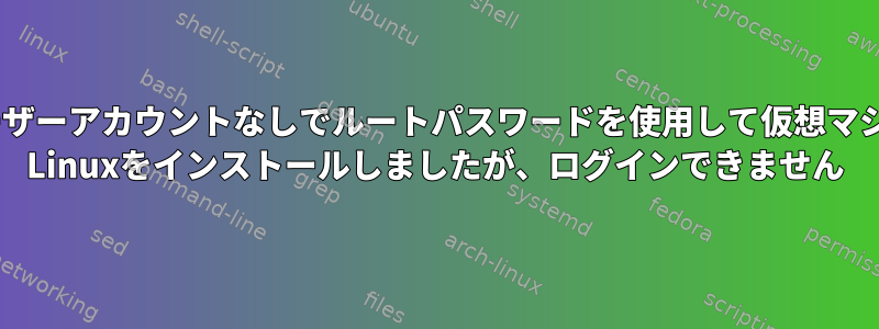 通常のユーザーアカウントなしでルートパスワードを使用して仮想マシンにArch Linuxをインストールしましたが、ログインできません