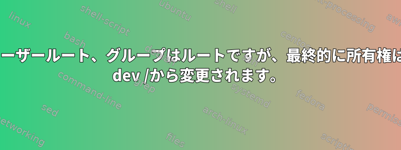 ユーザールート、グループはルートですが、最終的に所有権は/ dev /から変更されます。