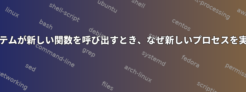 Unixシリーズシステムが新しい関数を呼び出すとき、なぜ新しいプロセスを実行するのですか？