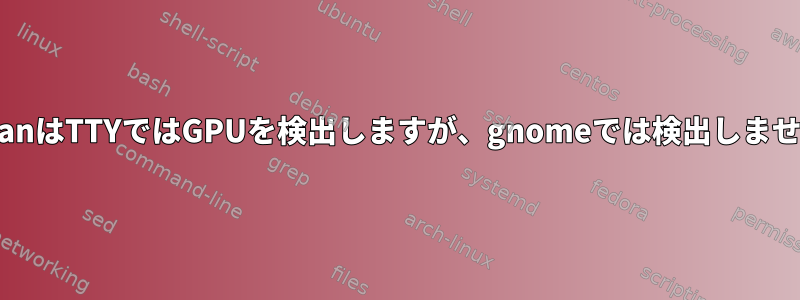 VulcanはTTYではGPUを検出しますが、gnomeでは検出しません。