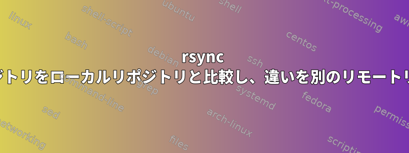 rsync を使用してリモートリポジトリをローカルリポジトリと比較し、違いを別のリモートリポジトリに送信します。