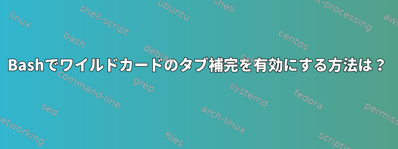 Bashでワイルドカードのタブ補完を有効にする方法は？