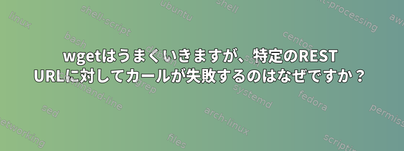 wgetはうまくいきますが、特定のREST URLに対してカールが失敗するのはなぜですか？