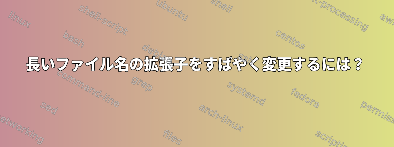 長いファイル名の拡張子をすばやく変更するには？