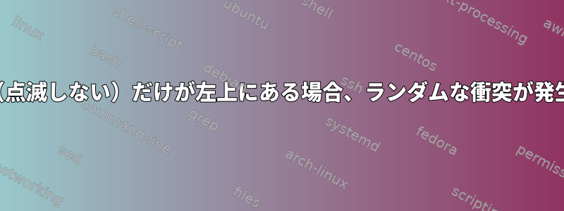 カーソル（点滅しない）だけが左上にある場合、ランダムな衝突が発生します。