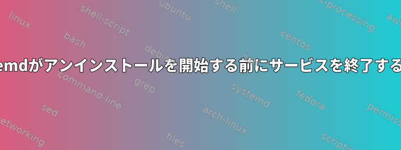 systemdがアンインストールを開始する前にサービスを終了する方法