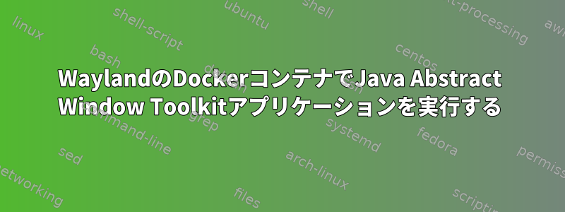 WaylandのDockerコンテナでJava Abstract Window Toolkitアプリケーションを実行する