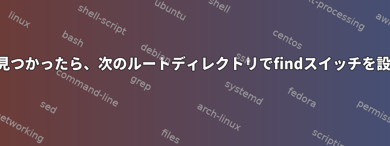 一致するものが見つかったら、次のルートディレクトリでfindスイッチを設定できますか？