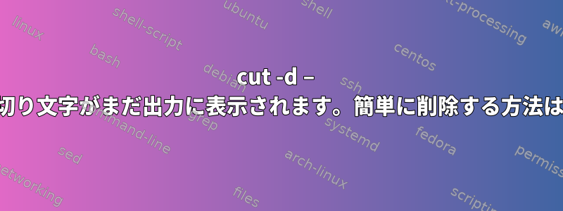 cut -d – 区切り文字がまだ出力に表示されます。簡単に削除する方法は？