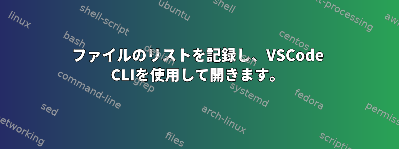 ファイルのリストを記録し、VSCode CLIを使用して開きます。