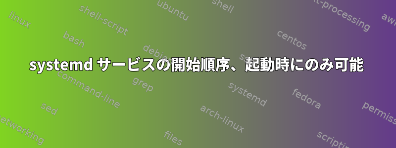 systemd サービスの開始順序、起動時にのみ可能