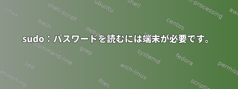 sudo：パスワードを読むには端末が必要です。