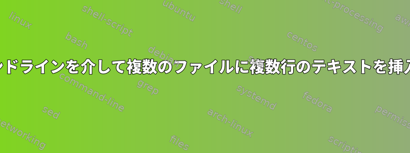 コマンドラインを介して複数のファイルに複数行のテキストを挿入する