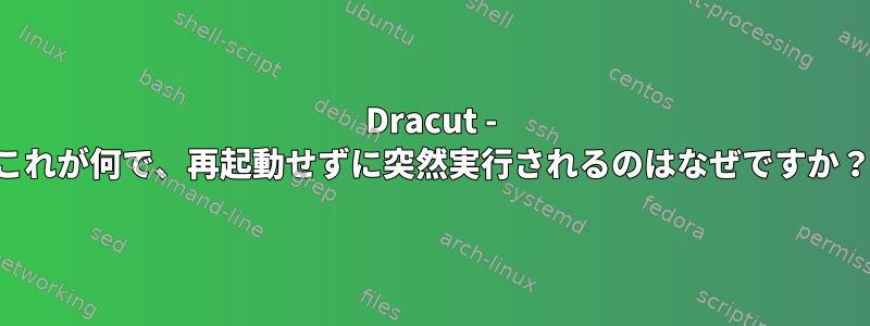 Dracut - これが何で、再起動せずに突然実行されるのはなぜですか？