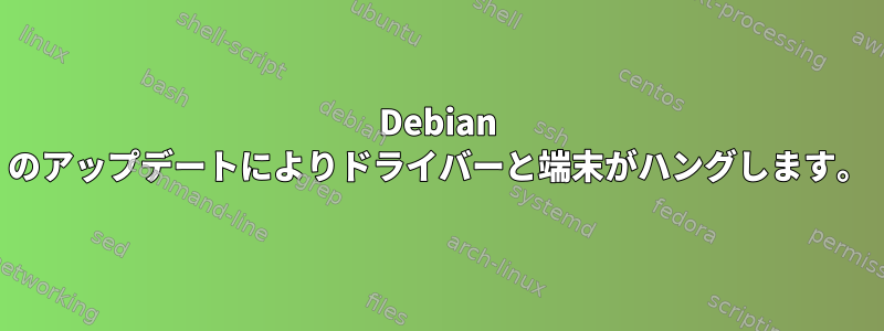 Debian のアップデートによりドライバーと端末がハングします。