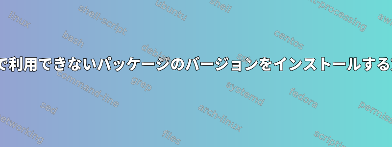 apt-getで利用できないパッケージのバージョンをインストールする方法は？