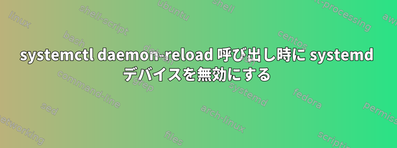 systemctl daemon-reload 呼び出し時に systemd デバイスを無効にする