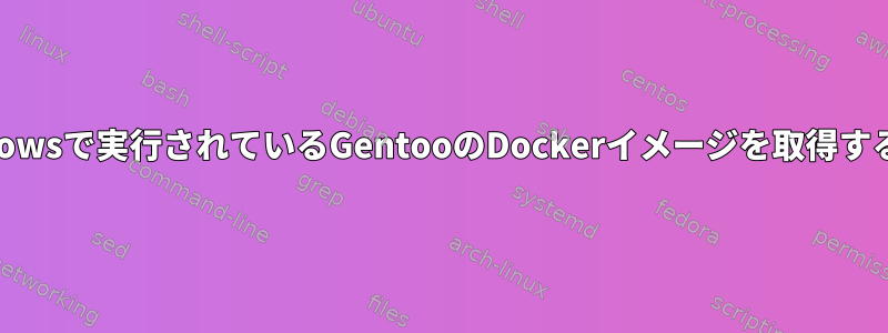 Windowsで実行されているGentooのDockerイメージを取得する方法