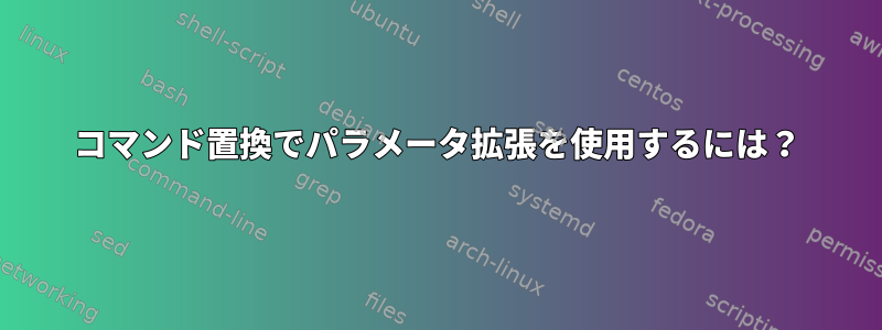 コマンド置換でパラメータ拡張を使用するには？