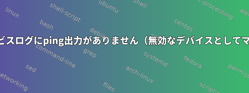 時にはシステムサービスログにping出力がありません（無効なデバイスとしてマークされています）