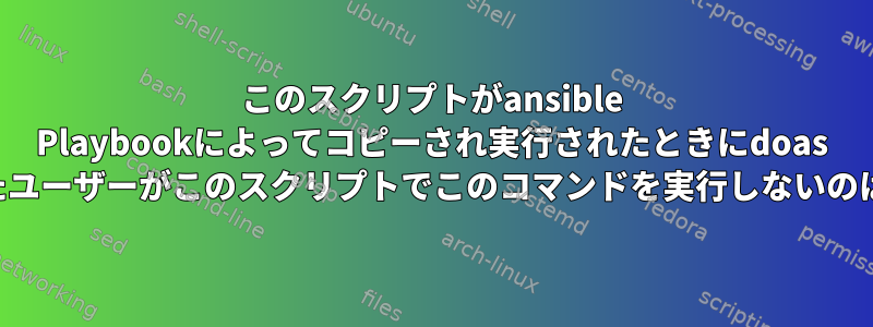 このスクリプトがansible Playbookによってコピーされ実行されたときにdoas -uで指定されたユーザーがこのスクリプトでこのコマンドを実行しないのはなぜですか？