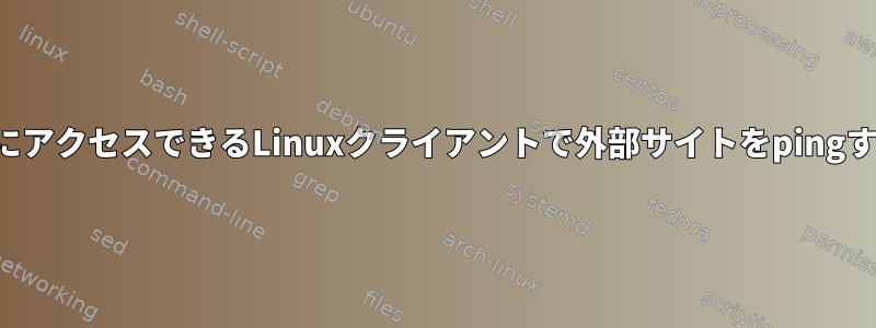 すでにインターネットにアクセスできるLinuxクライアントで外部サイトをpingすることはできません。