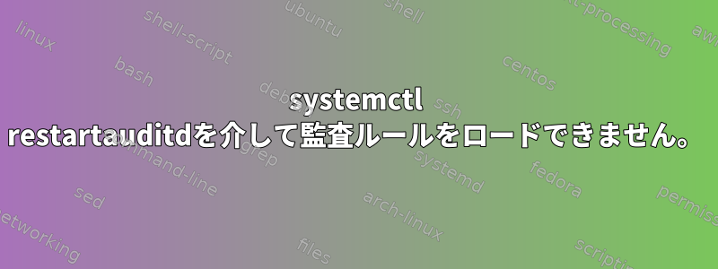 systemctl restartauditdを介して監査ルールをロードできません。