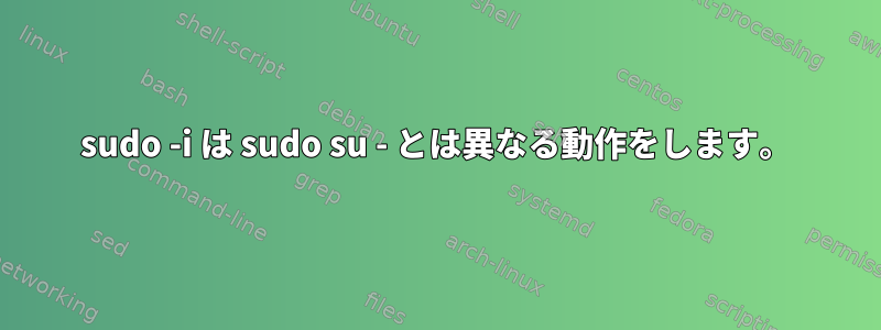 sudo -i は sudo su - とは異なる動作をします。