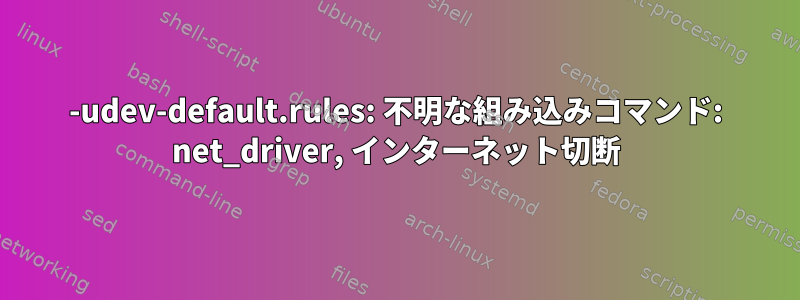 50-udev-default.rules: 不明な組み込みコマンド: net_driver, インターネット切断