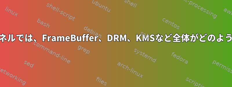 今日のLinux/カーネルでは、FrameBuffer、DRM、KMSなど全体がどのように機能しますか？