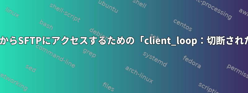 localhostインスタンスからSFTPにアクセスするための「client_loop：切断された転送：壊れたパイプ」