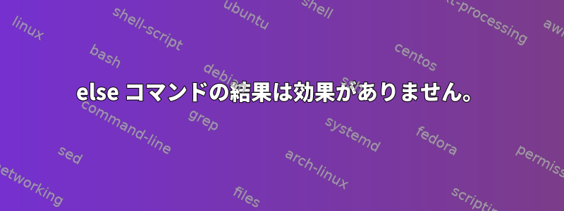 else コマンドの結果は効果がありません。