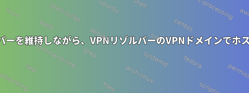 デフォルトのリゾルバーを維持しながら、VPNリゾルバーのVPNドメインでホスト名を解決する方法