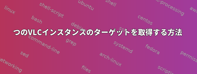 2つのVLCインスタンスのターゲットを取得する方法