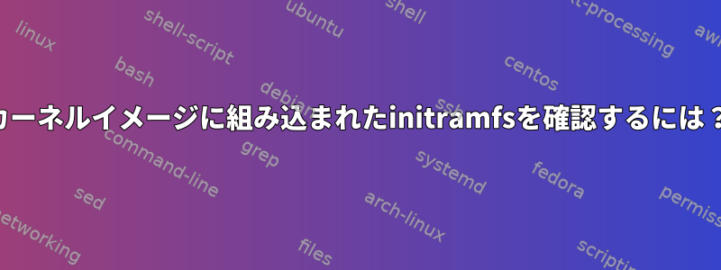 カーネルイメージに組み込まれたinitramfsを確認するには？