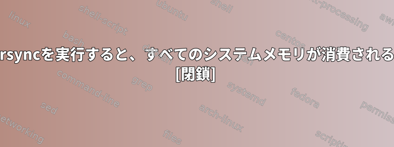 nohupを使用してrsyncを実行すると、すべてのシステムメモリが消費されるのはなぜですか？ [閉鎖]