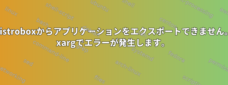 Distroboxからアプリケーションをエクスポートできません。 xargでエラーが発生します。