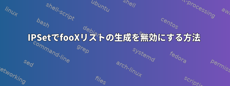 IPSetでfooXリストの生成を無効にする方法